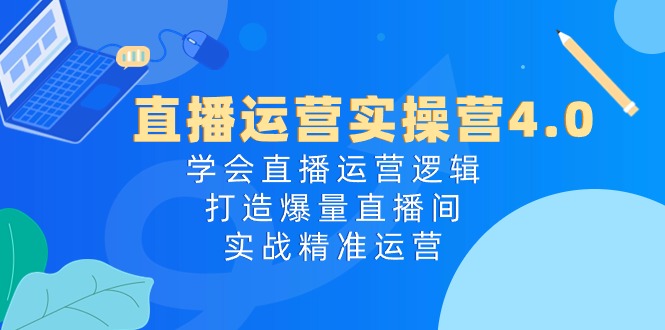 直播运营实操营4.0：掌握直播运营策略，打造高流量直播间-网赚项目资源库