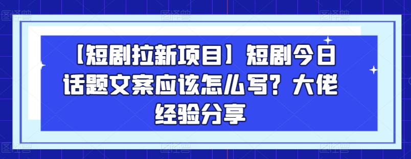 【短剧拉新项目】如何撰写今日话题文案？行业大佬分享经验-网赚项目资源库
