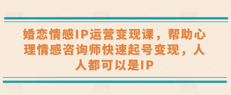 婚恋情感IP运营变现课程，心理情感咨询师快速起号变现指南-网赚项目资源库