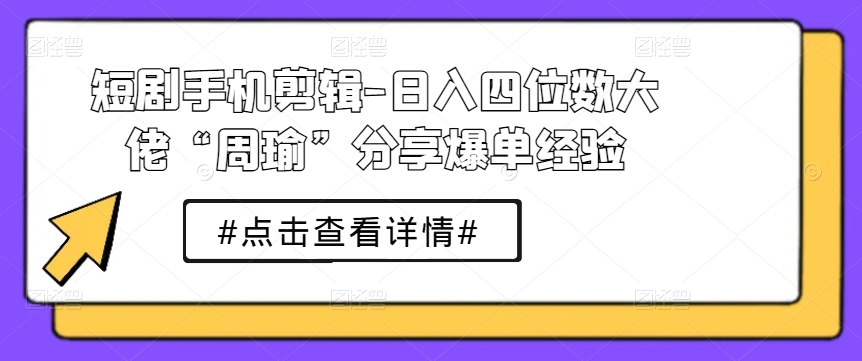 日入四位数的秘诀：周瑜分享手机剪辑爆单经验-网赚项目资源库