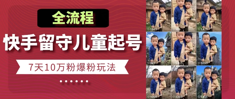 快手留守儿童博同情起号，7天10万粉爆粉玩法，全流程-网赚项目资源库