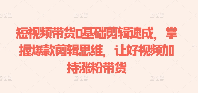 短视频带货0基础剪辑速成,掌握爆款剪辑思维,提升视频吸引力,快速涨粉带货-网赚项目资源库