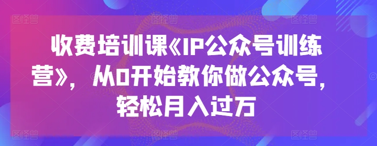 《IP公众号训练营》收费培训课程:零基础教你打造月入过万的公众号-网赚项目资源库