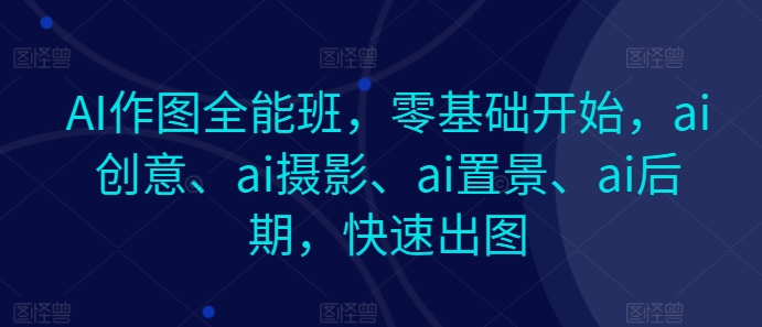 AI作图全能班：零基础入门，掌握ai创意、摄影、置景与后期处理，快速出图-网赚项目资源库