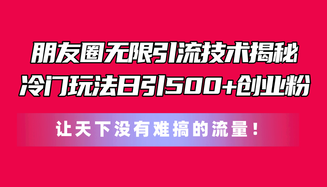 揭秘朋友圈引流技巧：冷门方法日增500+创业粉丝，轻松打造流量帝国-网赚项目资源库