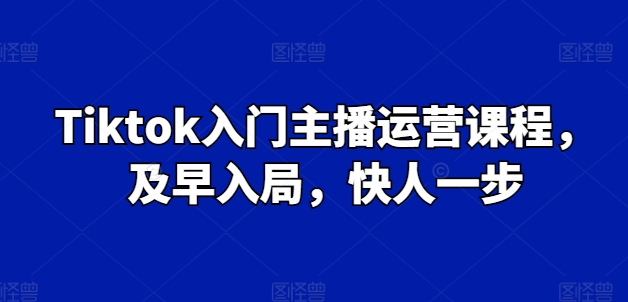 Tiktok入门主播运营课程：快速入局，领先一步-网赚项目资源库