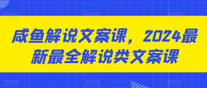 2024年咸鱼解说文案课程:最新最全解说类文案教程-网赚项目资源库