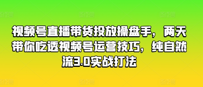 视频号直播带货运营技巧:两天精通,纯自然流量3.0实战打法-网赚项目资源库