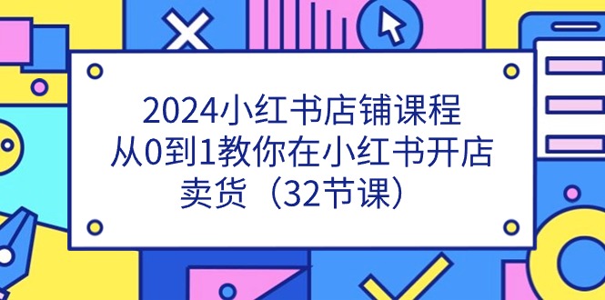 2024小红书店铺课程：从零到一，教你在小红书开店卖货（32节课）-网赚项目资源库