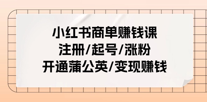小红书商单赚钱课程：25节课程，注册、起号、涨粉、开通蒲公英、变现赚钱-网赚项目资源库