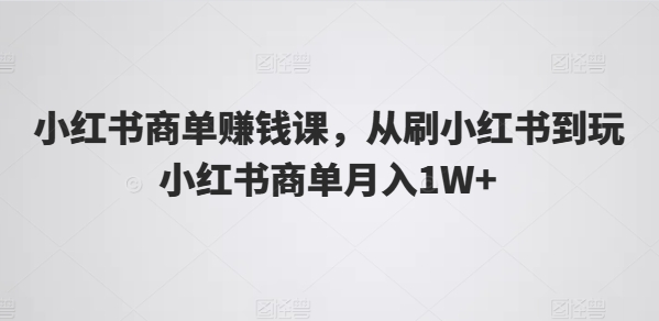 小红书商单赚钱课：月入1W+的刷小红书到玩小红书商单技巧-网赚项目资源库