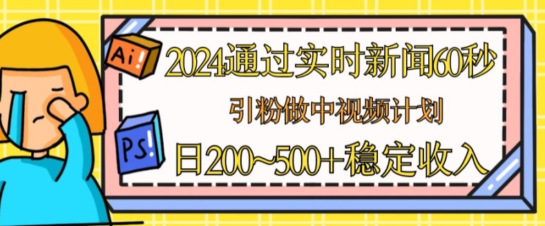 2024年通过实时新闻60秒吸引粉丝，实现中视频计划或流量主的日收入稳定增长-网赚项目资源库