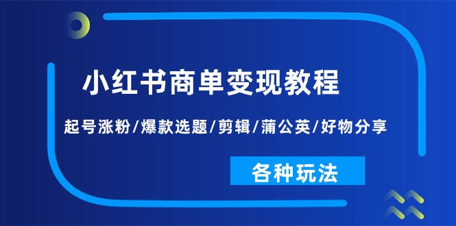 小红书商单变现全攻略：起号技巧、涨粉秘籍、爆款选题、视频剪辑、蒲公英推广、好物分享及多种盈利方法-网赚项目资源库