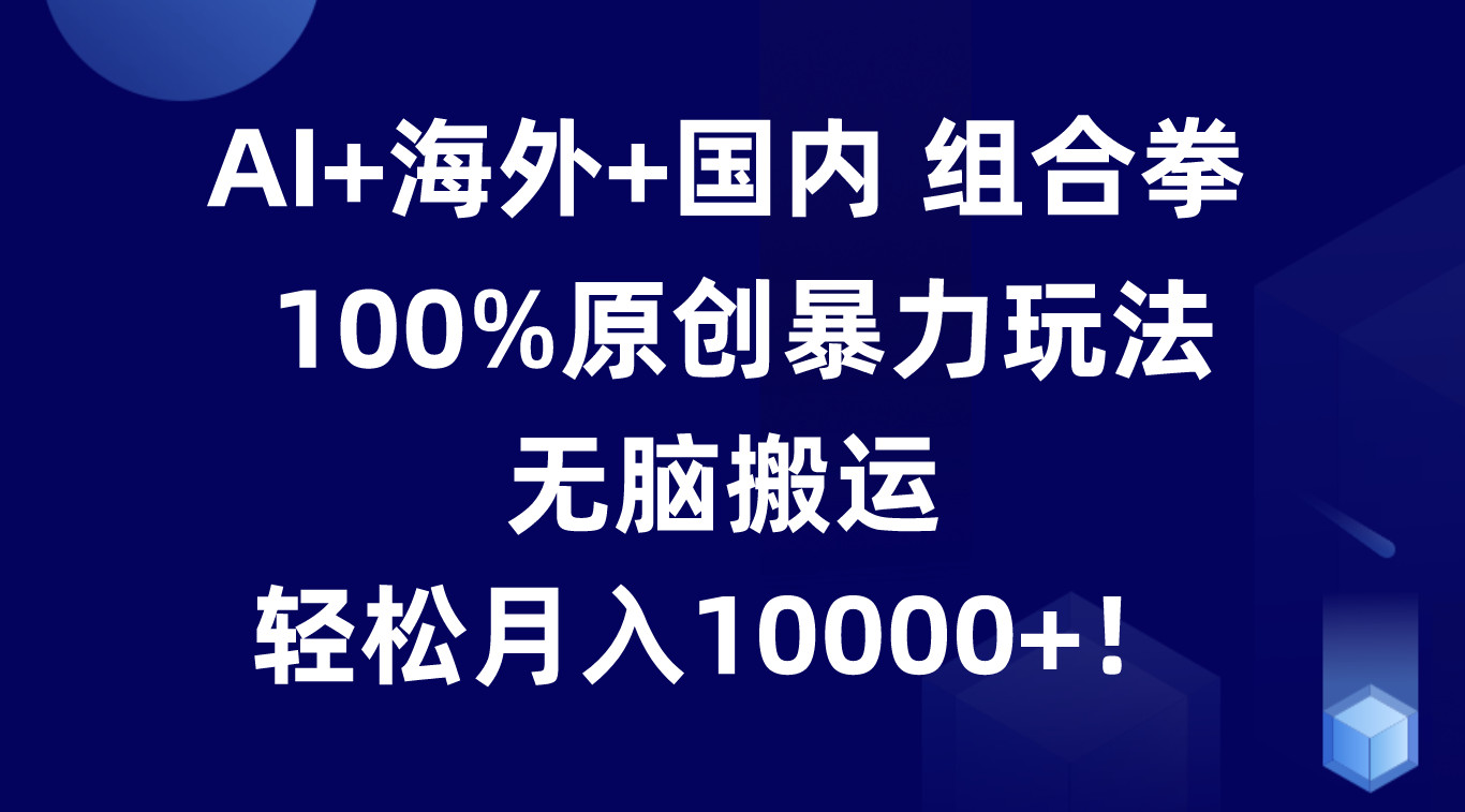 AI+海外+国内组合拳,100%原创暴力玩法,轻松月入10000+!-网赚项目资源库