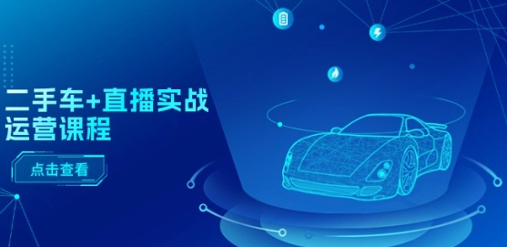 二手车直播实战运营课程：直播推荐、短视频推荐、千川投放及全流程解析-网赚项目资源库