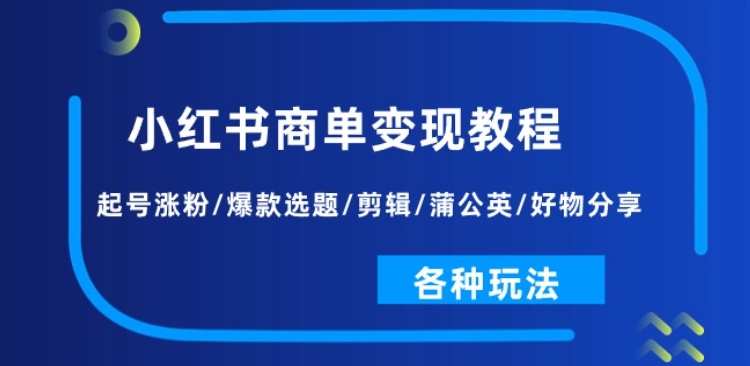 小红书商单变现全攻略:起号技巧、涨粉秘籍、爆款选题、视频剪辑、蒲公英计划及好物分享,全方位玩法揭秘!-网赚项目资源库
