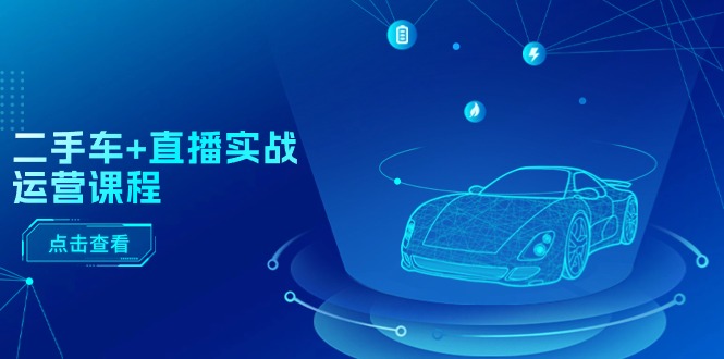 二手车直播运营实战课程：直播技巧、短视频制作、千川投放及全流程解析-网赚项目资源库