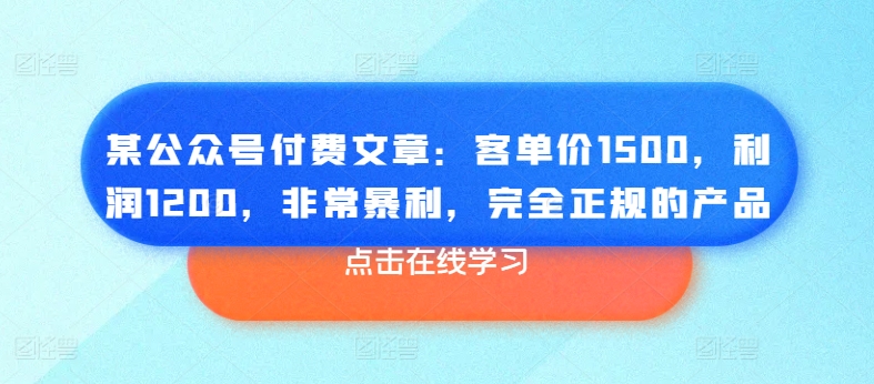 揭秘：某公众号文章称产品客单价1500，利润1200，正规且暴利-网赚项目资源库