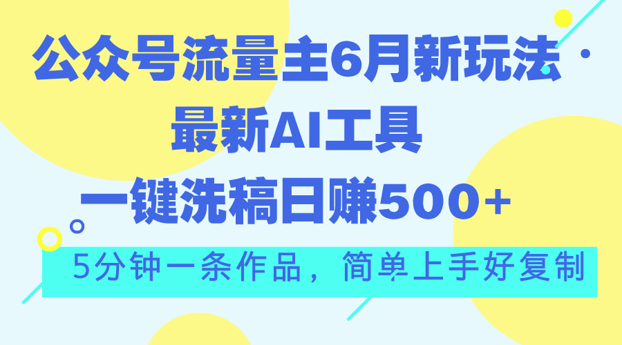 公众号流量主6月新策略：AI工具一键洗稿，单号日赚500+，5分钟一条轻松搞定-网赚项目资源库