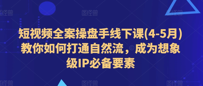 短视频全案操盘手线下课程:4-5月教你如何打造自然流量,成为顶级IP的关键要素-网赚项目资源库