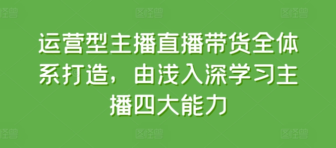 运营型主播直播带货全体系打造，掌握四大能力进阶学习-网赚项目资源库
