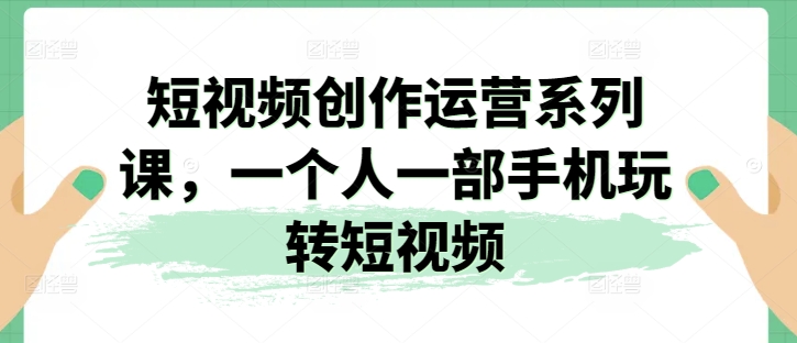 短视频创作运营系列课：一部手机，轻松掌握短视频制作技巧-网赚项目资源库