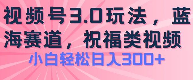 2024视频号蓝海项目:祝福类玩法3.0,日入300+,操作简便易上手-网赚项目资源库