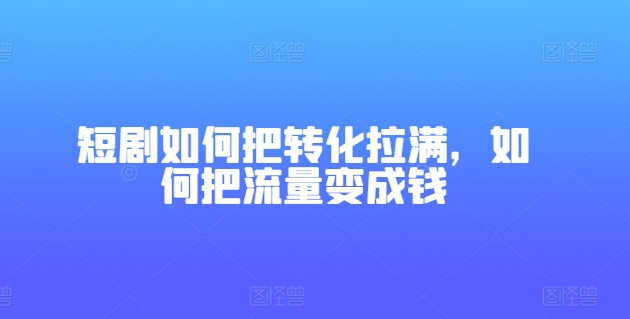 短剧转化技巧:如何将流量转化为收益-网赚项目资源库