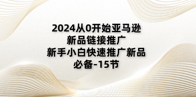 2024年亚马逊新品推广指南：新手小白快速入门（15节课程）-网赚项目资源库