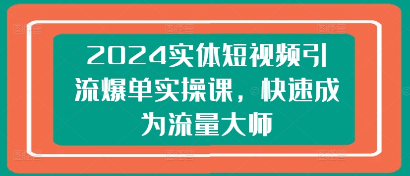 2024年实体短视频引流爆单实战课程，快速成为流量大师-网赚项目资源库