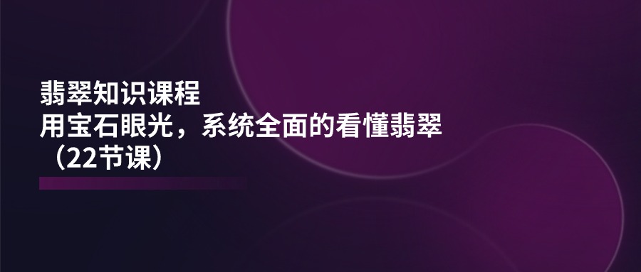 翡翠知识课程：宝石眼光下，系统掌握翡翠的22节课-网赚项目资源库
