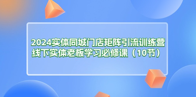 2024实体门店引流训练营：线下实体店老板必修课程（10节）-网赚项目资源库