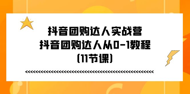 抖音团购达人实战营：11节课程带你从零到一成为团购达人-网赚项目资源库