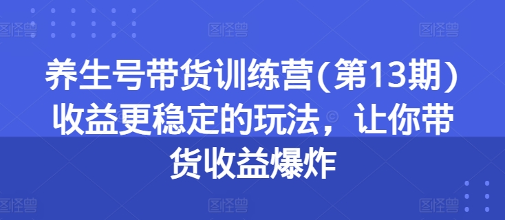 养生号带货训练营第13期：揭秘稳定收益的带货技巧，收益飙升-网赚项目资源库