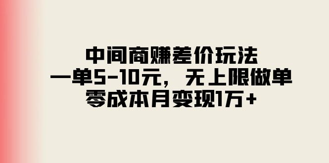 中间商赚差价：低门槛月入1万+，无上限操作，一单5-10元-网赚项目资源库