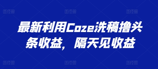 最新Coze洗稿技巧,快速获取头条收益-网赚项目资源库