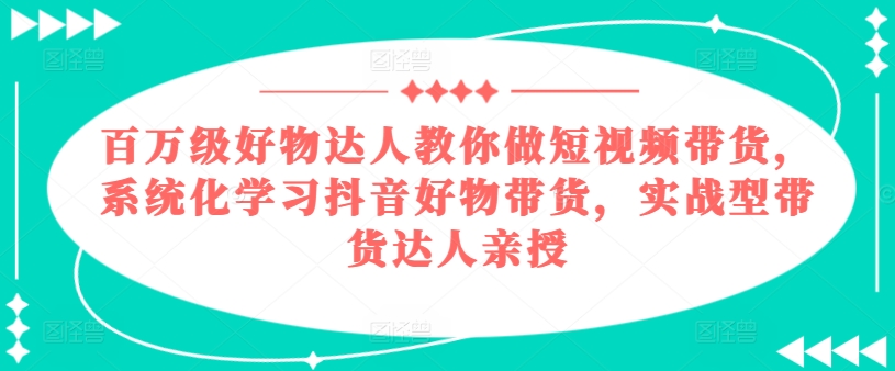 百万级带货达人揭秘抖音好物直播，系统化学习抖音带货技巧-网赚项目资源库