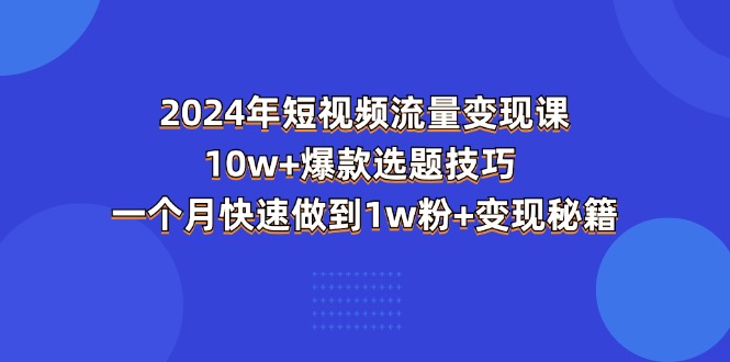 2024年短视频流量变现课程：10万+爆款选题技巧，一个月增粉至1万+变现秘籍-网赚项目资源库