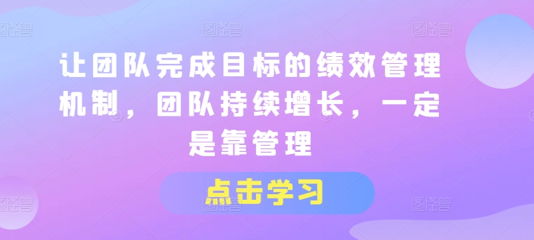 绩效管理机制助力团队目标实现，持续成长靠有效管理-网赚项目资源库