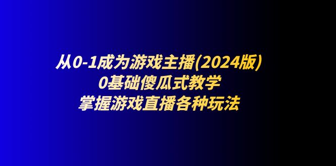 20240629050047-667f94ff5156e.jpg 从0-1成为游戏主播(2024版 :0基础傻瓜式教学,掌握游戏直播各种玩法