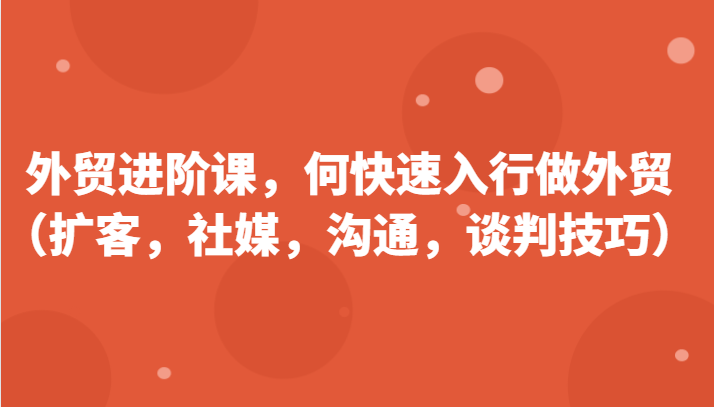 外贸进阶课程：掌握快速入行技巧（扩客、社媒、沟通、谈判）更新180节-网赚项目资源库