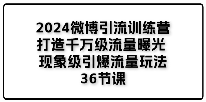 2024微博引流训练营：36节课程打造千万级流量曝光-网赚项目资源库