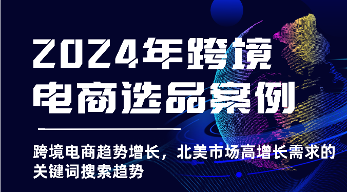 2024年北美市场跨境电商选品案例：高增长需求关键词搜索趋势更新-网赚项目资源库