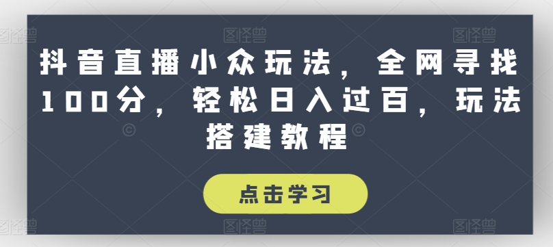 抖音直播小众玩法：全网寻找100分技巧，轻松日入过百，搭建教程-网赚项目资源库