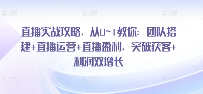 直播运营实战攻略：从零到一，教你搭建团队、提升直播效果及盈利增长-网赚项目资源库