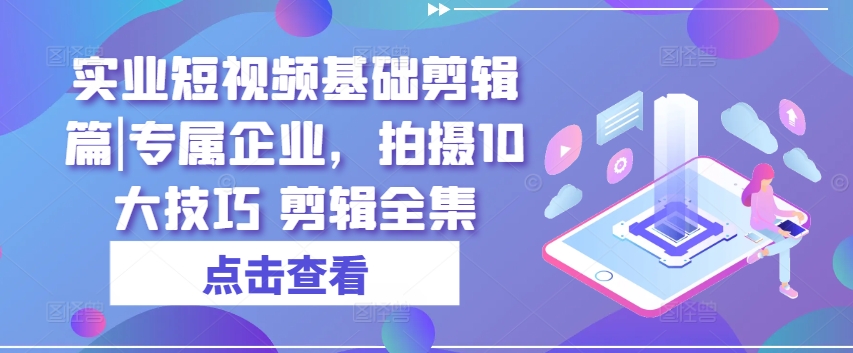 企业短视频拍摄与剪辑技巧大全：10大实用技巧，完整剪辑教程-网赚项目资源库