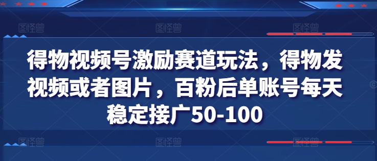 得物视频号激励赛道玩法,发视频或图片,百粉后单账号每天稳定接广50-100-网赚项目资源库