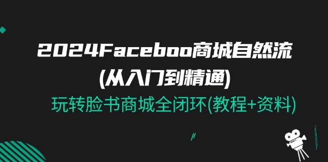 2024Faceboo 商城自然流教程+资料，全闭环玩转脸书商城-网赚项目资源库