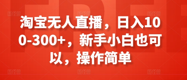淘宝无人直播日入100-300，新手小白也能轻松上手，操作简单-网赚项目资源库