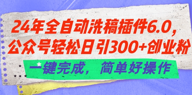 24年全自动洗稿插件6.0：公众号日引300+创业粉，一键操作轻松完成-网赚项目资源库